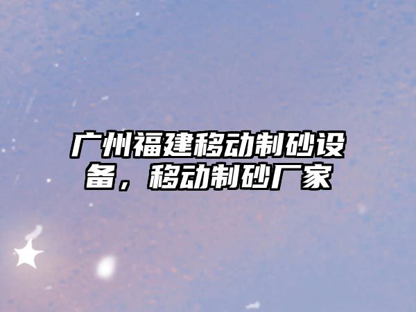 廣州福建移動制砂設備，移動制砂廠家