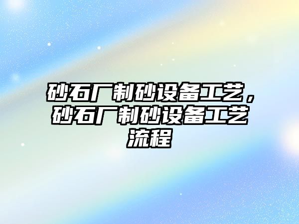 砂石廠制砂設備工藝，砂石廠制砂設備工藝流程