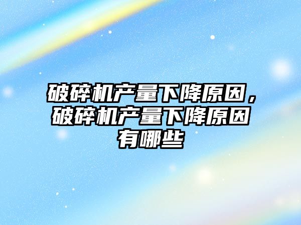 破碎機產量下降原因，破碎機產量下降原因有哪些