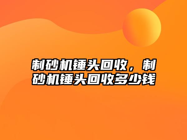 制砂機錘頭回收，制砂機錘頭回收多少錢