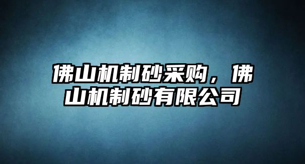 佛山機制砂采購，佛山機制砂有限公司