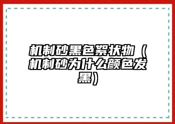 機制砂黑色絮狀物（機制砂為什么顏色發(fā)黑）