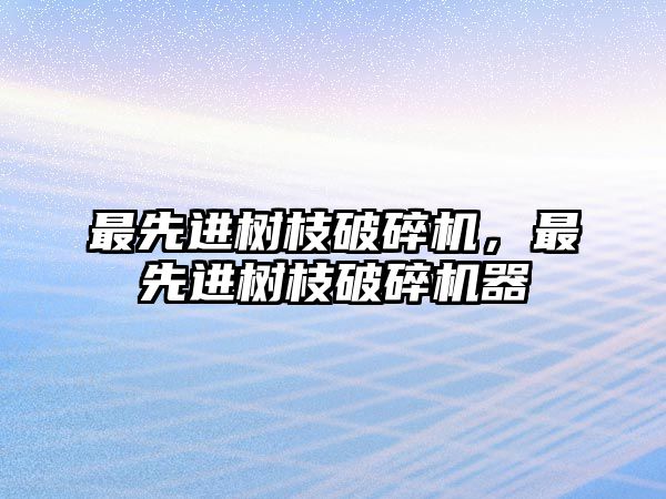 最先進樹枝破碎機，最先進樹枝破碎機器