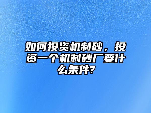 如何投資機(jī)制砂，投資一個機(jī)制砂廠要什么條件?