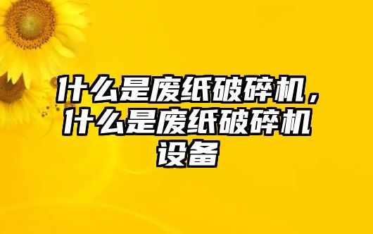 什么是廢紙破碎機，什么是廢紙破碎機設備