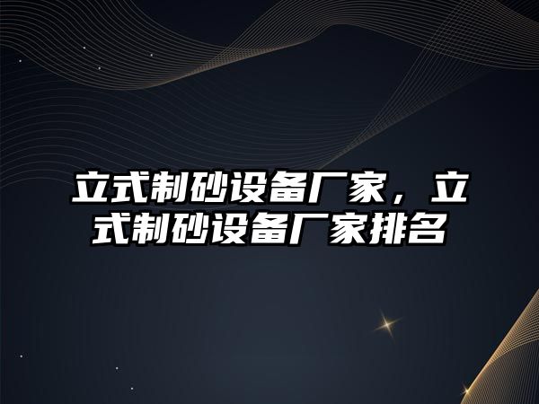 立式制砂設(shè)備廠家，立式制砂設(shè)備廠家排名