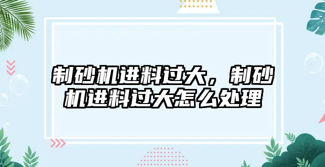 制砂機進料過大，制砂機進料過大怎么處理