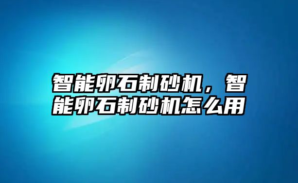 智能卵石制砂機，智能卵石制砂機怎么用