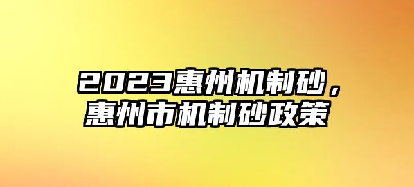 2023惠州機制砂，惠州市機制砂政策