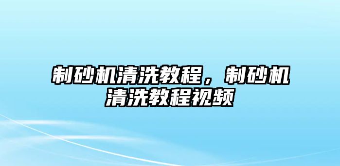 制砂機(jī)清洗教程，制砂機(jī)清洗教程視頻