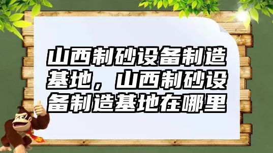 山西制砂設(shè)備制造基地，山西制砂設(shè)備制造基地在哪里