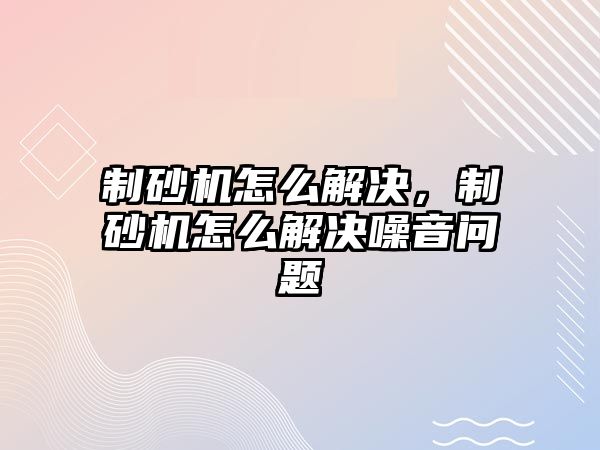 制砂機怎么解決，制砂機怎么解決噪音問題