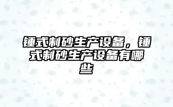 錘式制砂生產設備，錘式制砂生產設備有哪些