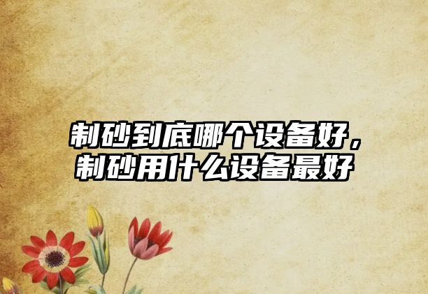 制砂到底哪個設備好，制砂用什么設備最好