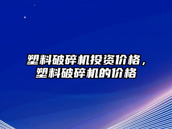 塑料破碎機投資價格，塑料破碎機的價格