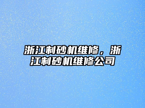 浙江制砂機(jī)維修，浙江制砂機(jī)維修公司