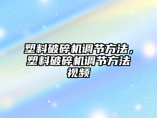 塑料破碎機調節方法，塑料破碎機調節方法視頻