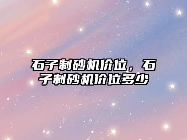 石子制砂機(jī)價(jià)位，石子制砂機(jī)價(jià)位多少