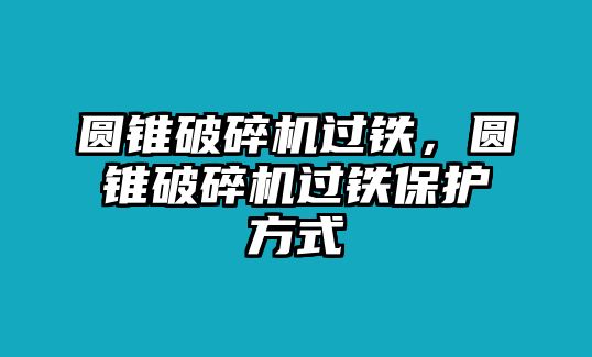 圓錐破碎機過鐵，圓錐破碎機過鐵保護方式