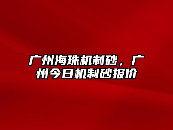 廣州海珠機制砂，廣州今日機制砂報價