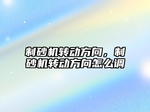 制砂機轉動方向，制砂機轉動方向怎么調