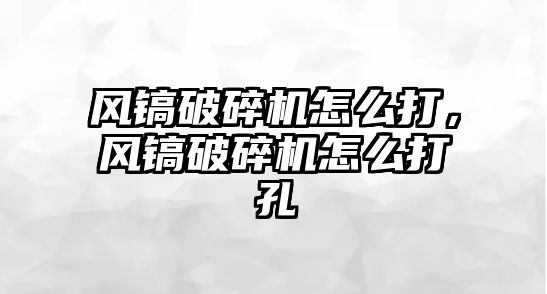 風鎬破碎機怎么打，風鎬破碎機怎么打孔