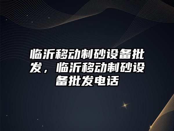 臨沂移動制砂設備批發，臨沂移動制砂設備批發電話