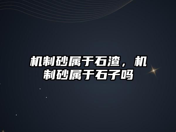 機(jī)制砂屬于石渣，機(jī)制砂屬于石子嗎