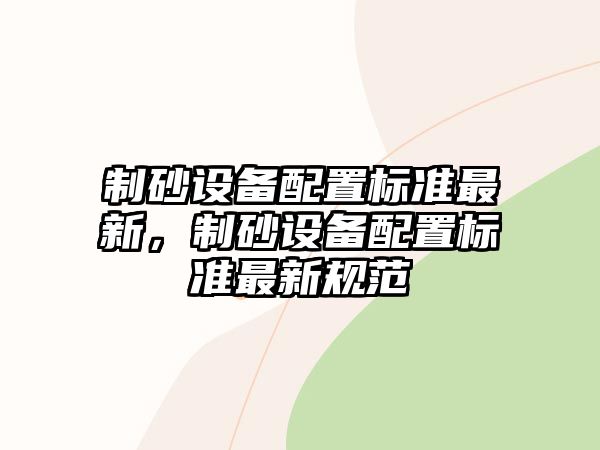 制砂設備配置標準最新，制砂設備配置標準最新規范