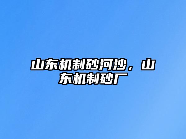 山東機制砂河沙，山東機制砂廠