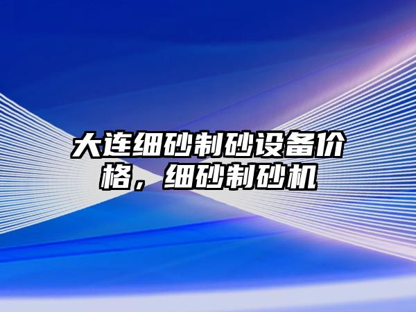 大連細(xì)砂制砂設(shè)備價格，細(xì)砂制砂機(jī)