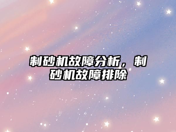 制砂機故障分析，制砂機故障排除