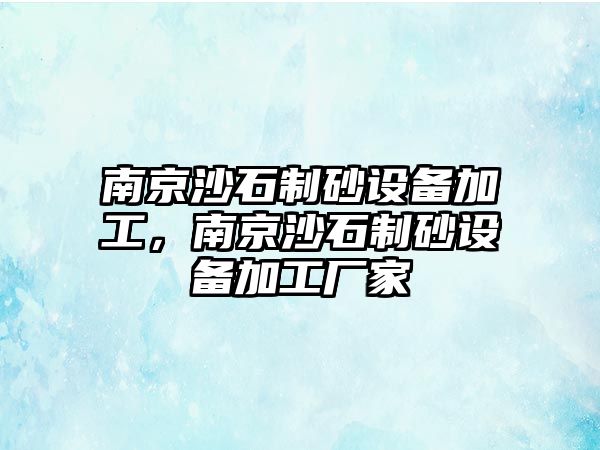 南京沙石制砂設(shè)備加工，南京沙石制砂設(shè)備加工廠家