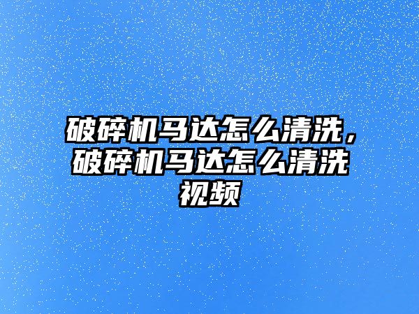 破碎機馬達怎么清洗，破碎機馬達怎么清洗視頻