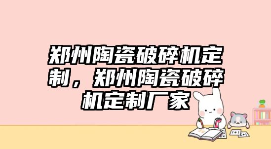 鄭州陶瓷破碎機定制，鄭州陶瓷破碎機定制廠家