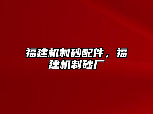 福建機制砂配件，福建機制砂廠