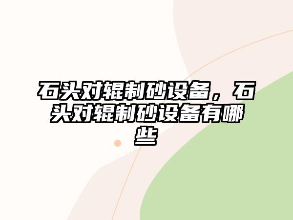 石頭對輥制砂設備，石頭對輥制砂設備有哪些