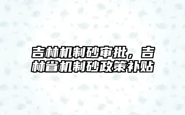 吉林機制砂審批，吉林省機制砂政策補貼