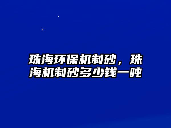 珠海環保機制砂，珠海機制砂多少錢一噸