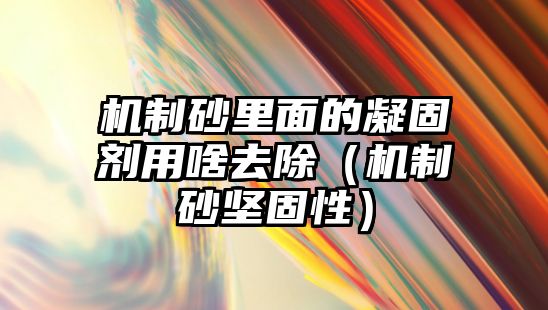 機(jī)制砂里面的凝固劑用啥去除（機(jī)制砂堅(jiān)固性）