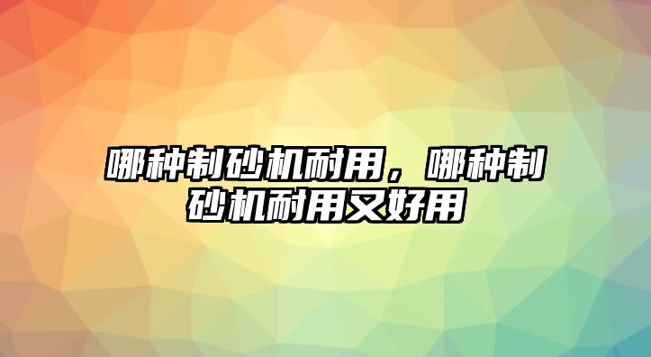 哪種制砂機耐用，哪種制砂機耐用又好用