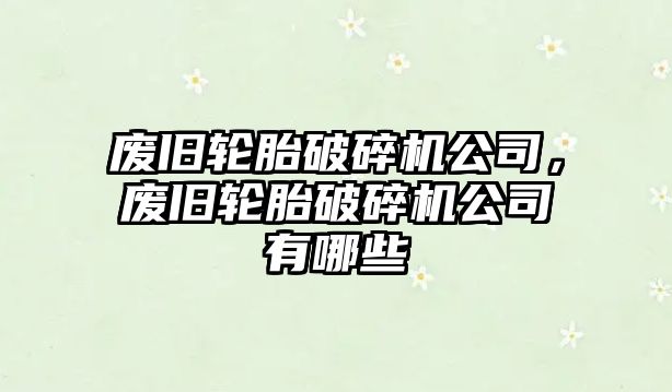 廢舊輪胎破碎機公司，廢舊輪胎破碎機公司有哪些