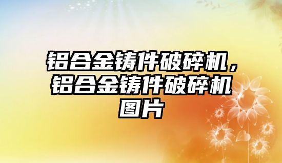 鋁合金鑄件破碎機，鋁合金鑄件破碎機圖片