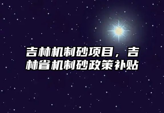 吉林機制砂項目，吉林省機制砂政策補貼