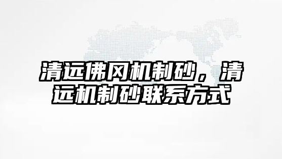 清遠佛岡機制砂，清遠機制砂聯系方式