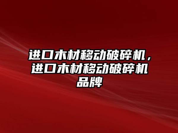 進口木材移動破碎機，進口木材移動破碎機品牌