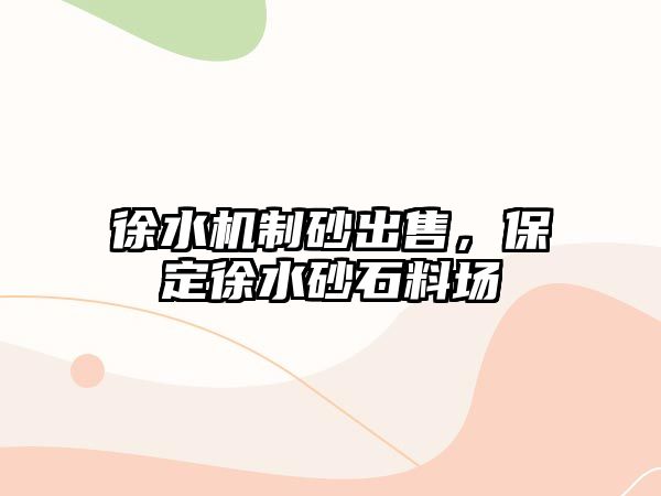 徐水機制砂出售，保定徐水砂石料場