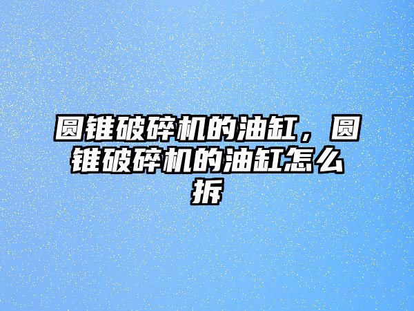 圓錐破碎機的油缸，圓錐破碎機的油缸怎么拆