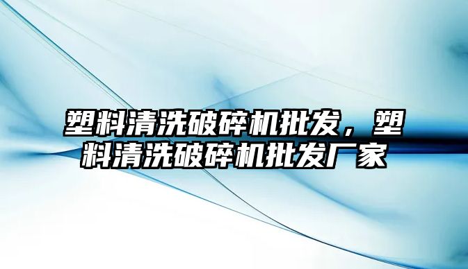 塑料清洗破碎機批發，塑料清洗破碎機批發廠家