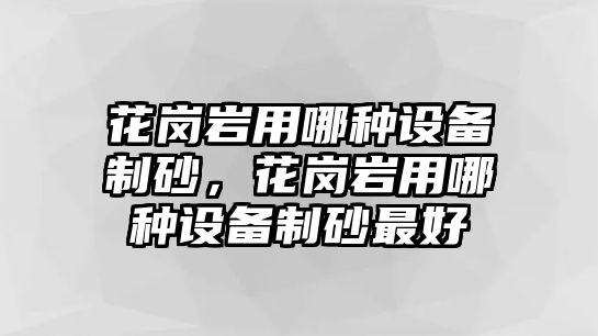 花崗巖用哪種設備制砂，花崗巖用哪種設備制砂最好